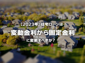 【2023年版】変動金利で住宅ローンを組んでいる人は固定金利に変更するべきか？